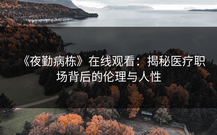 《夜勤病栋》在线观看：揭秘医疗职场背后的伦理与人性