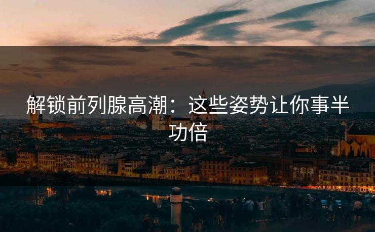 解锁前列腺高潮：这些姿势让你事半功倍