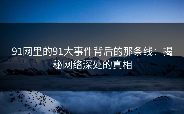 91网里的91大事件背后的那条线:揭秘网络深处的真相