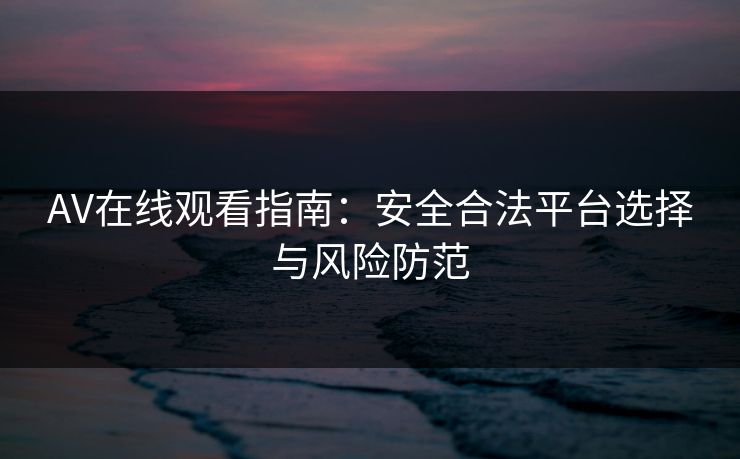AV在线观看指南:安全合法平台选择与风险防范
