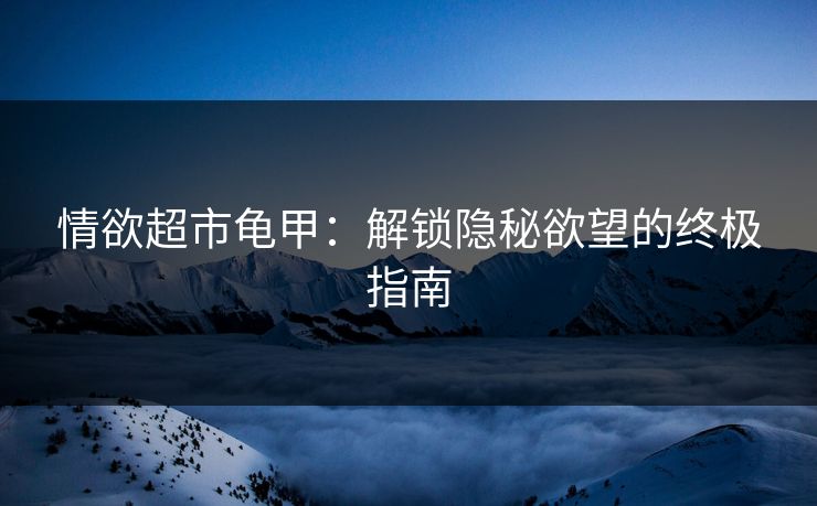 情欲超市龟甲:解锁隐秘欲望的终极指南 情欲超市龟甲:解锁隐秘欲望的终极指南