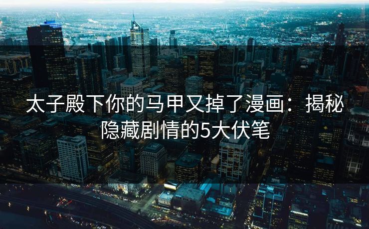 太子殿下你的马甲又掉了漫画：揭秘隐藏剧情的5大伏笔
