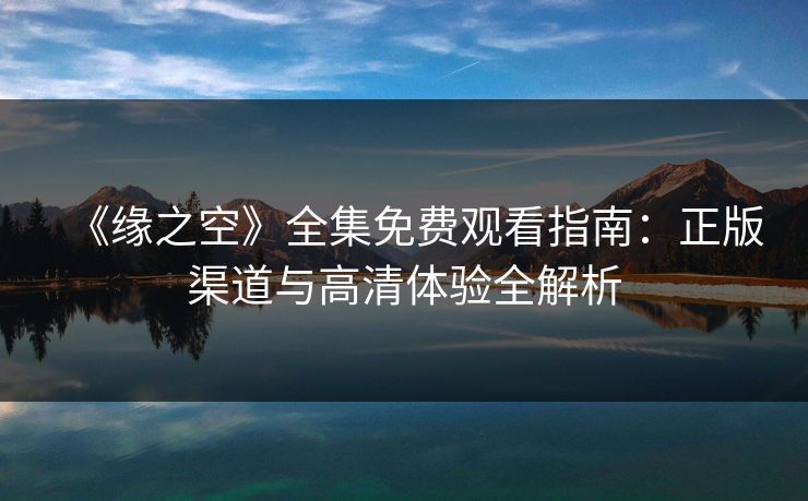 《缘之空》全集免费观看指南：正版渠道与高清体验全解析