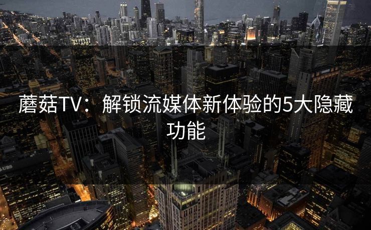 蘑菇TV:解锁流媒体新体验的5大隐藏功能