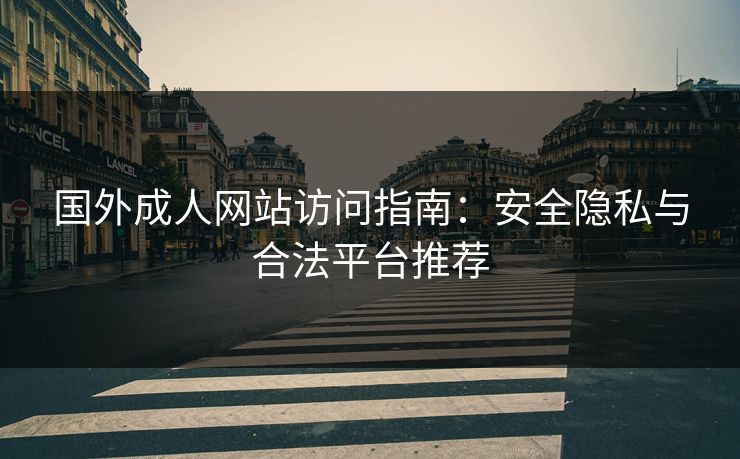 国外成人网站访问指南：安全隐私与合法平台推荐