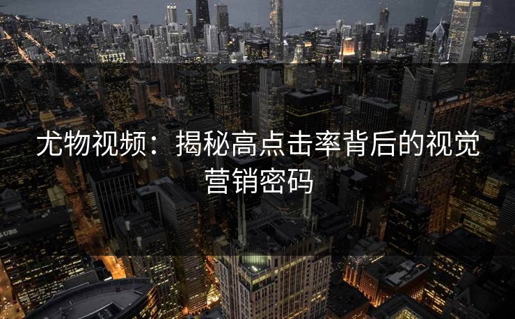 尤物视频:揭秘高点击率背后的视觉营销密码