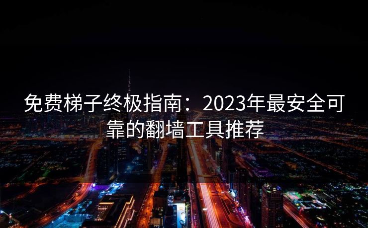 免费梯子终极指南:2023年最安全可靠的翻墙工具推荐 免费梯子终极指南:2023年最安全可靠的翻墙工具推荐