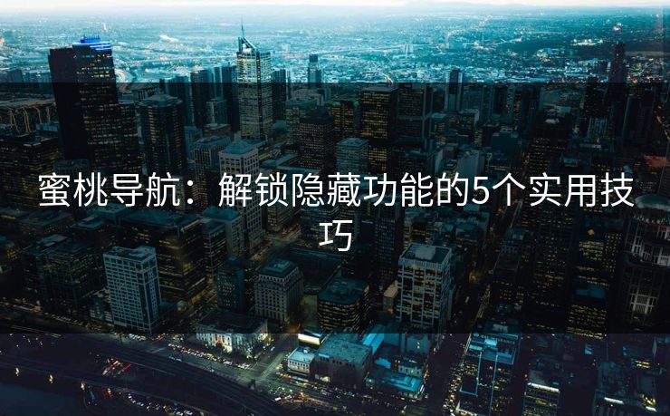 蜜桃导航：解锁隐藏功能的5个实用技巧