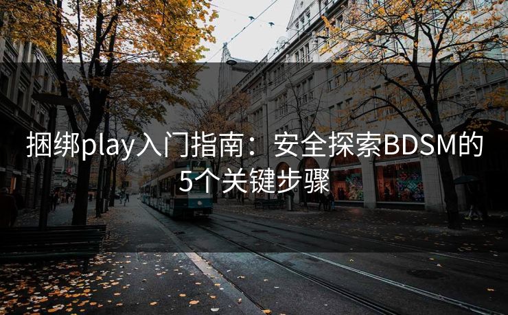 捆绑play入门指南:安全探索BDSM的5个关键步骤 捆绑play入门指南:安全探索BDSM的5个关键步骤