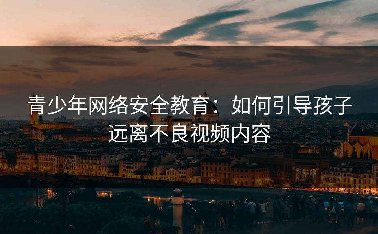 青少年网络安全教育：如何引导孩子远离不良视频内容