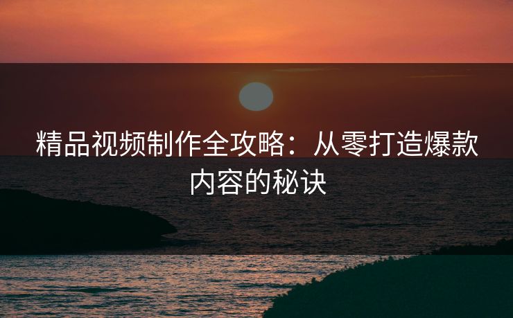 精品视频制作全攻略：从零打造爆款内容的秘诀