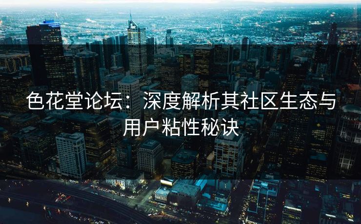 色花堂论坛：深度解析其社区生态与用户粘性秘诀