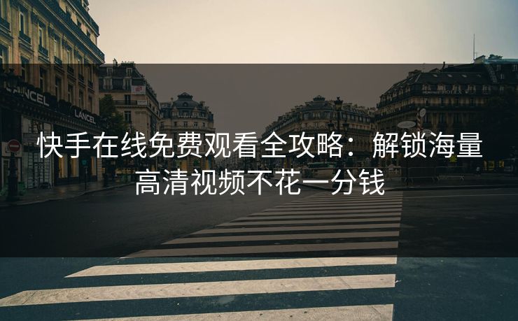 快手在线免费观看全攻略：解锁海量高清视频不花一分钱