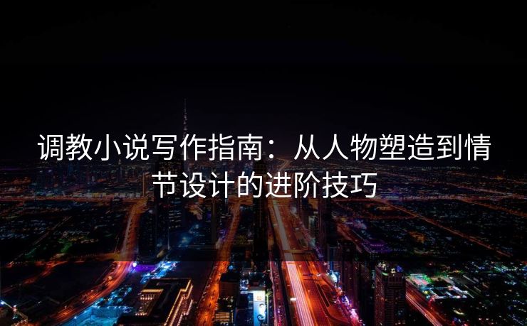 调教小说写作指南：从人物塑造到情节设计的进阶技巧