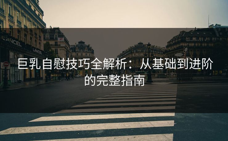 巨乳自慰技巧全解析：从基础到进阶的完整指南