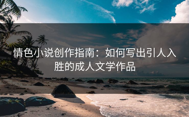 情色小说创作指南：如何写出引人入胜的成人文学作品