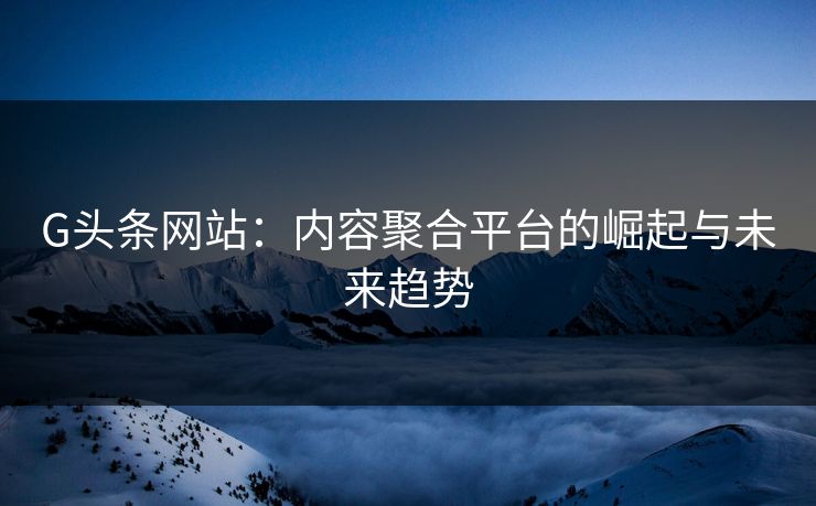 G头条网站：内容聚合平台的崛起与未来趋势