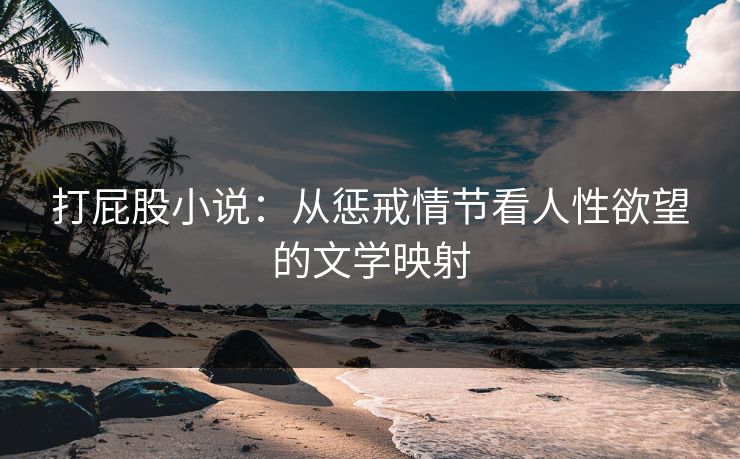 打屁股小说:从惩戒情节看人性欲望的文学映射 打屁股小说:从惩戒情节看人性欲望的文学映射