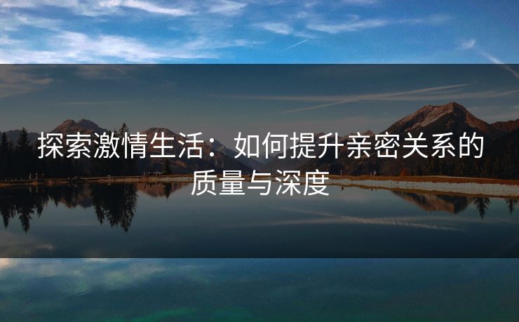 探索激情生活：如何提升亲密关系的质量与深度