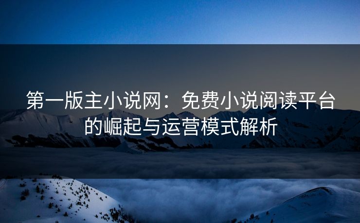 第一版主小说网：免费小说阅读平台的崛起与运营模式解析