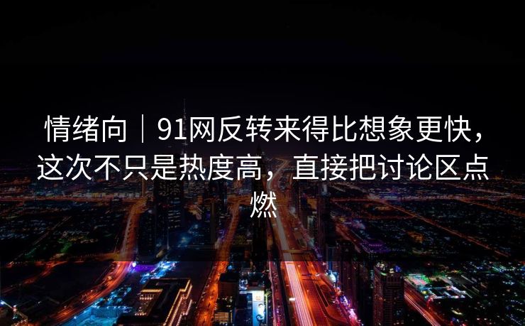 情绪向|91网反转来得比想象更快,这次不只是热度高,直接把讨论区点燃 情绪向|91网反转来得比想象更快,这次不只是热度高,直接把讨论区点燃